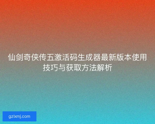 仙剑奇侠传五激活码生成器最新版本使用技巧与获取方法解析