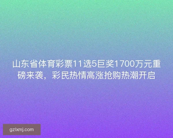 山东省体育彩票11选5巨奖1700万元重磅来袭，彩民热情高涨抢购热潮开启