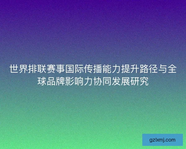 世界排联赛事国际传播能力提升路径与全球品牌影响力协同发展研究