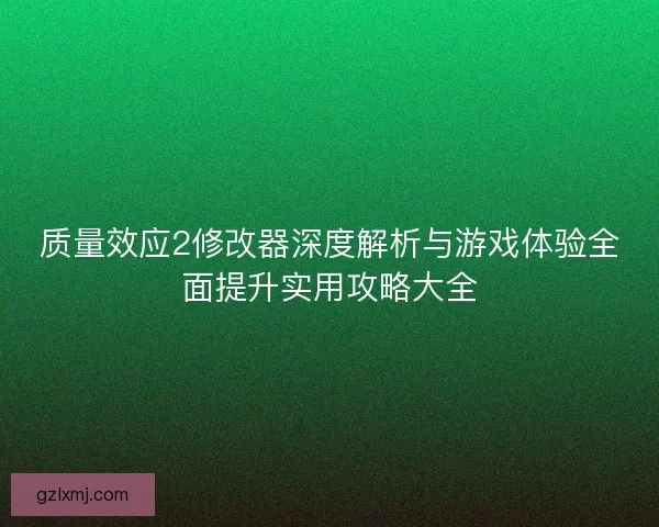 质量效应2修改器深度解析与游戏体验全面提升实用攻略大全