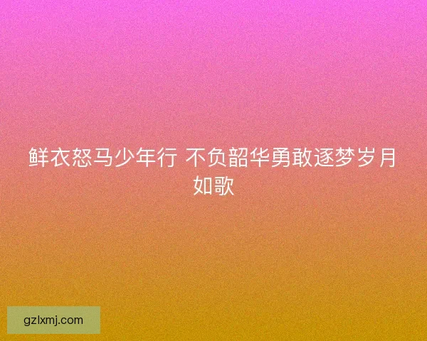 鲜衣怒马少年行 不负韶华勇敢逐梦岁月如歌