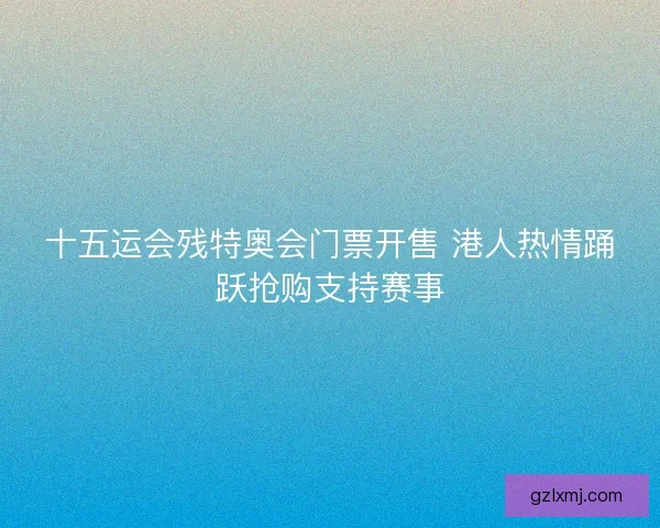 十五运会残特奥会门票开售 港人热情踊跃抢购支持赛事