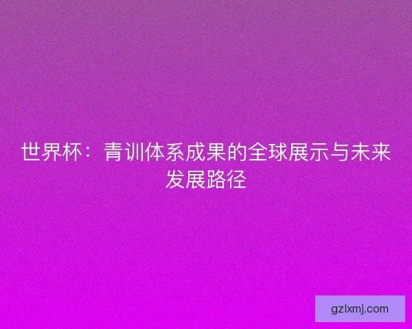 世界杯：青训体系成果的全球展示与未来发展路径