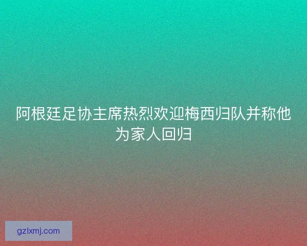 阿根廷足协主席热烈欢迎梅西归队并称他为家人回归
