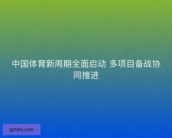 中国体育新周期全面启动 多项目备战协同推进