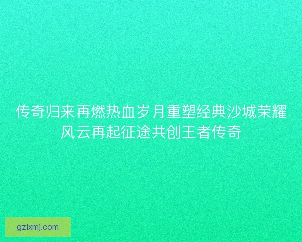 传奇归来再燃热血岁月重塑经典沙城荣耀风云再起征途共创王者传奇